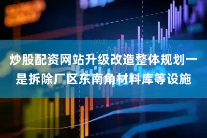 炒股配资网站升级改造整体规划一是拆除厂区东南角材料库等设施