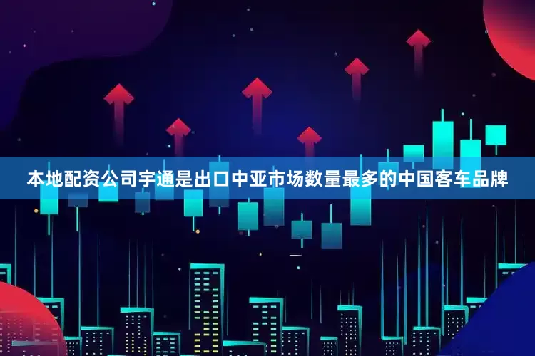 本地配资公司宇通是出口中亚市场数量最多的中国客车品牌