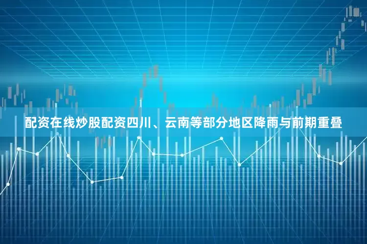 配资在线炒股配资四川、云南等部分地区降雨与前期重叠