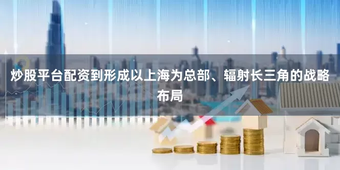炒股平台配资到形成以上海为总部、辐射长三角的战略布局