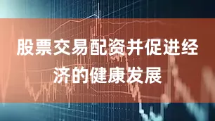 股票交易配资并促进经济的健康发展