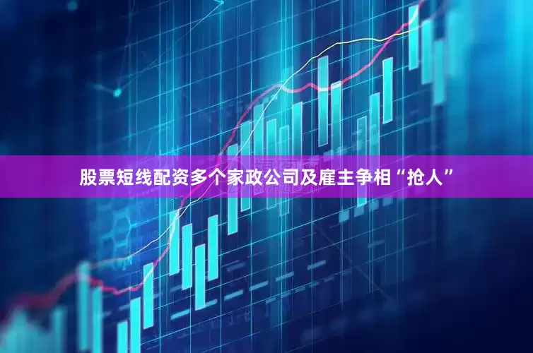 股票短线配资多个家政公司及雇主争相“抢人”