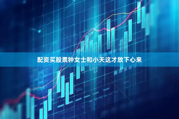 配资买股票钟女士和小天这才放下心来