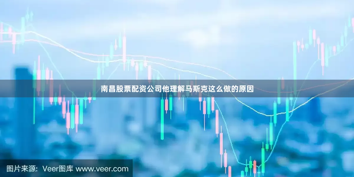 南昌股票配资公司他理解马斯克这么做的原因