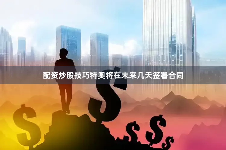 配资炒股技巧特奥将在未来几天签署合同
