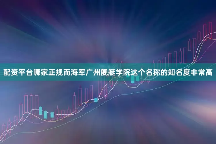 配资平台哪家正规而海军广州舰艇学院这个名称的知名度非常高