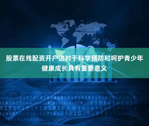 股票在线配资开户这对于科学预防和呵护青少年健康成长具有重要意义