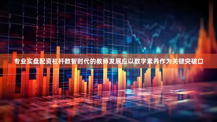 专业实盘配资杠杆数智时代的教师发展应以数字素养作为关键突破口