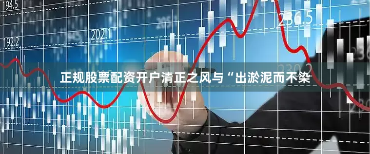 正规股票配资开户清正之风与“出淤泥而不染