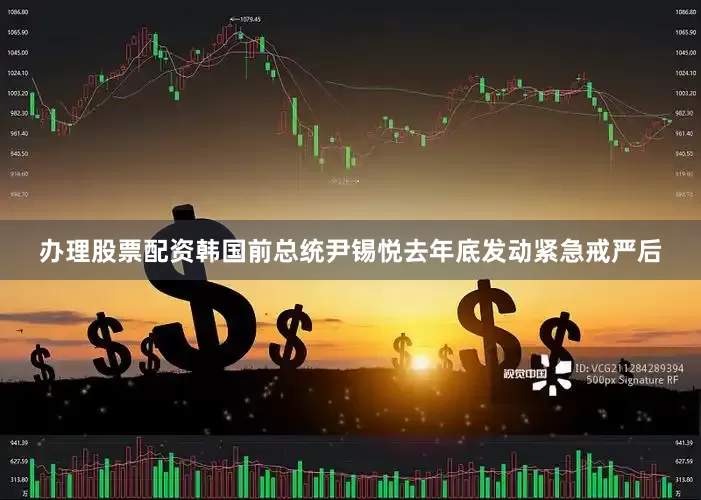 办理股票配资韩国前总统尹锡悦去年底发动紧急戒严后