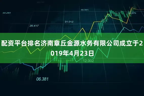 配资平台排名济南章丘金源水务有限公司成立于2019年4月23日