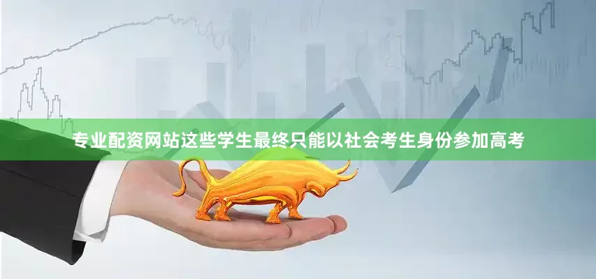 专业配资网站这些学生最终只能以社会考生身份参加高考