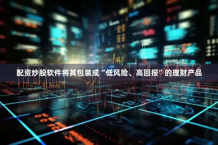 配资炒股软件将其包装成“低风险、高回报”的理财产品