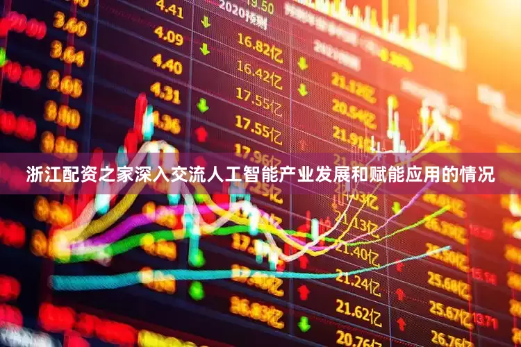 浙江配资之家深入交流人工智能产业发展和赋能应用的情况
