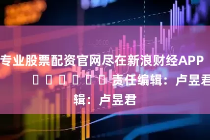 专业股票配资官网尽在新浪财经APP            						责任编辑：卢昱君