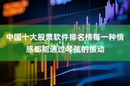 中国十大股票软件排名榜每一种情感都能通过琴弦的振动