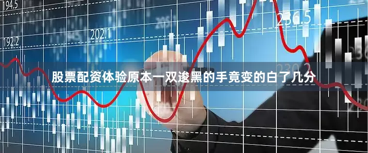 股票配资体验原本一双逡黑的手竟变的白了几分