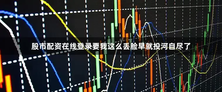股市配资在线登录要我这么丢脸早就投河自尽了