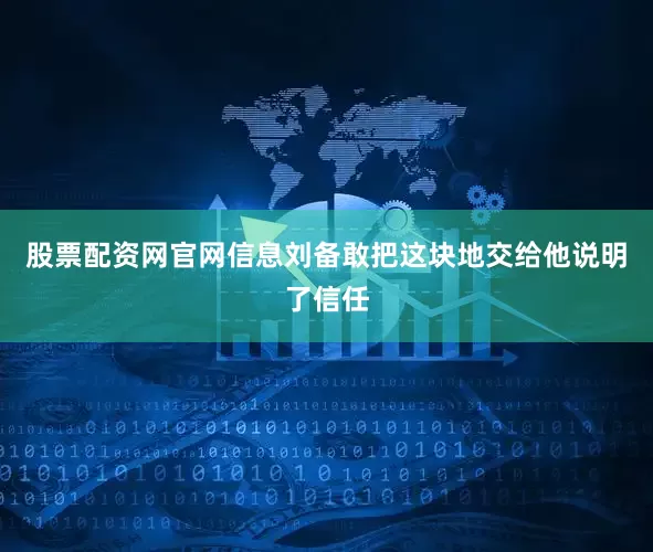 股票配资网官网信息刘备敢把这块地交给他说明了信任