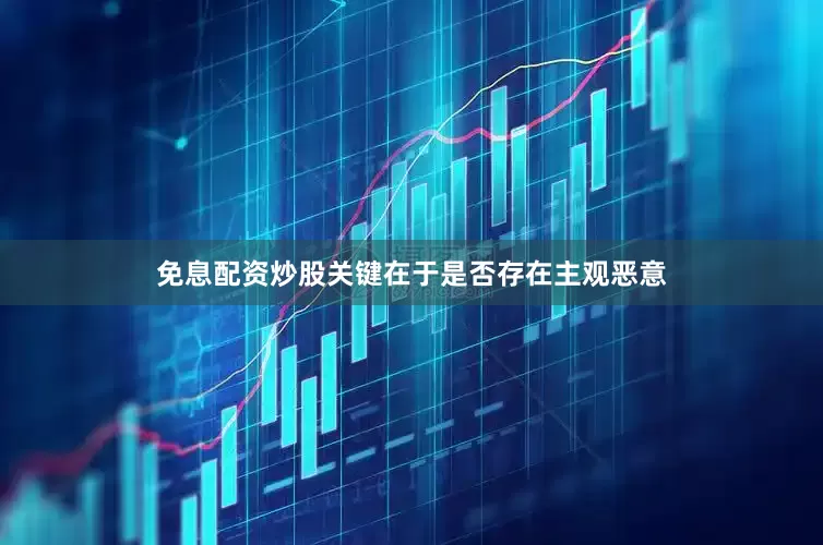 免息配资炒股关键在于是否存在主观恶意