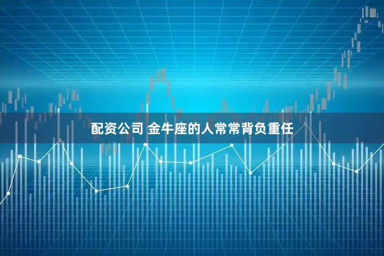 配资公司 金牛座的人常常背负重任
