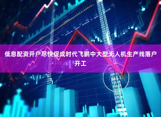 低息配资开户尽快促成时代飞鹏中大型无人机生产线落户开工