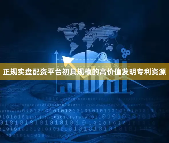 正规实盘配资平台初具规模的高价值发明专利资源