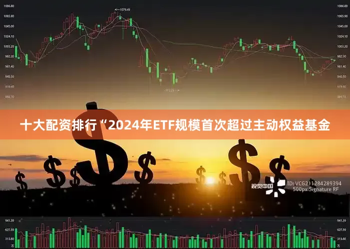 十大配资排行“2024年ETF规模首次超过主动权益基金