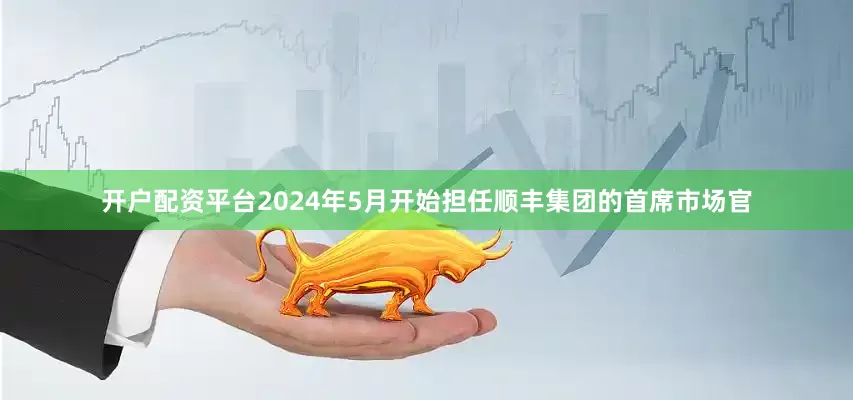 开户配资平台2024年5月开始担任顺丰集团的首席市场官