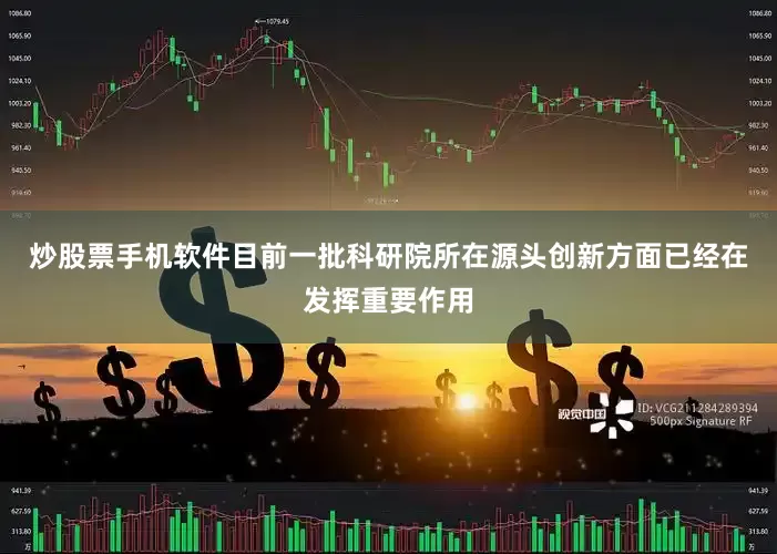 炒股票手机软件目前一批科研院所在源头创新方面已经在发挥重要作用