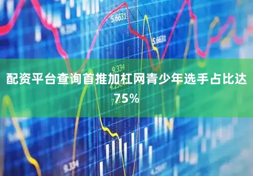 配资平台查询首推加杠网青少年选手占比达75%