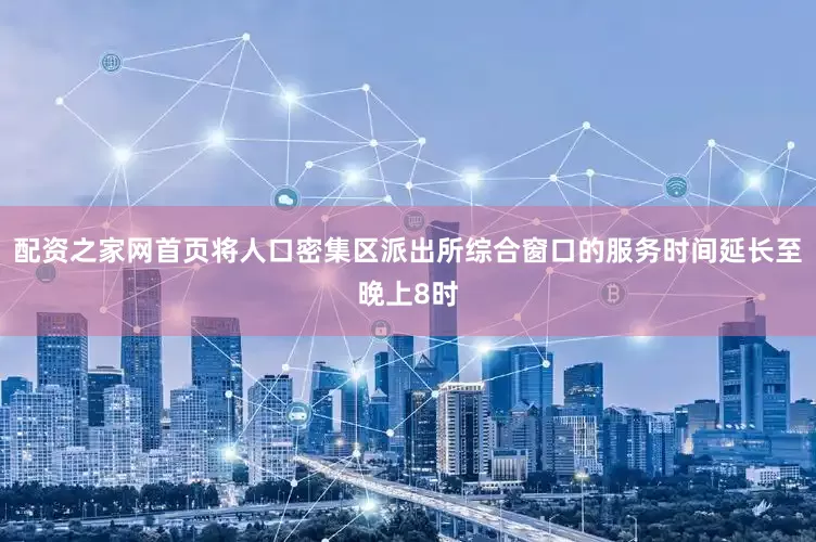 配资之家网首页将人口密集区派出所综合窗口的服务时间延长至晚上8时