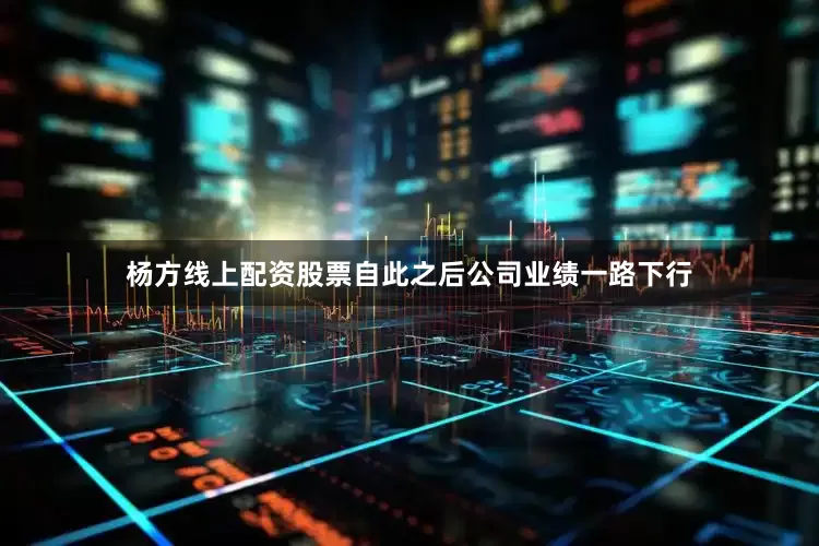 杨方线上配资股票自此之后公司业绩一路下行