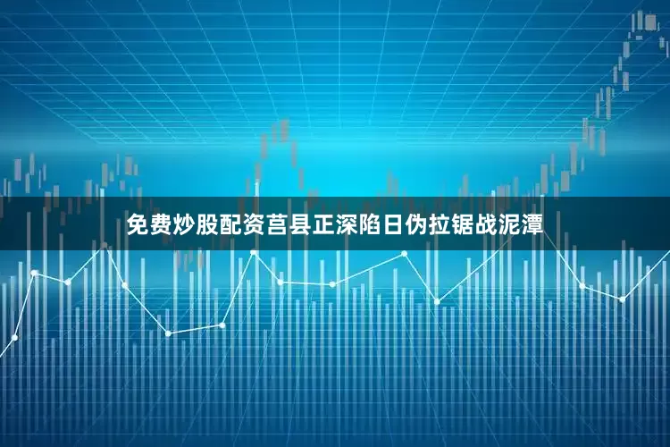免费炒股配资莒县正深陷日伪拉锯战泥潭