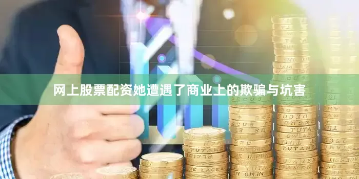 网上股票配资她遭遇了商业上的欺骗与坑害