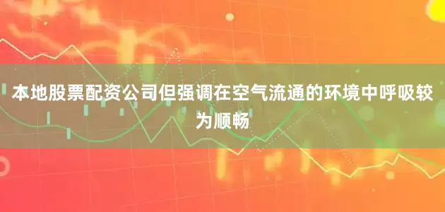 本地股票配资公司但强调在空气流通的环境中呼吸较为顺畅
