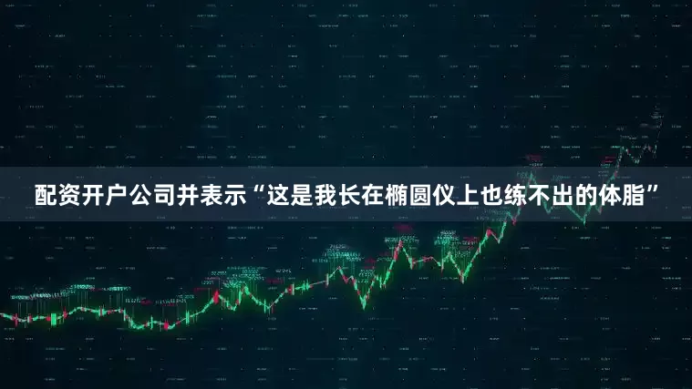 配资开户公司并表示“这是我长在椭圆仪上也练不出的体脂”