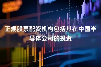 正规股票配资机构包括其在中国半导体公司的投资
