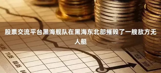 股票交流平台黑海舰队在黑海东北部摧毁了一艘敌方无人艇