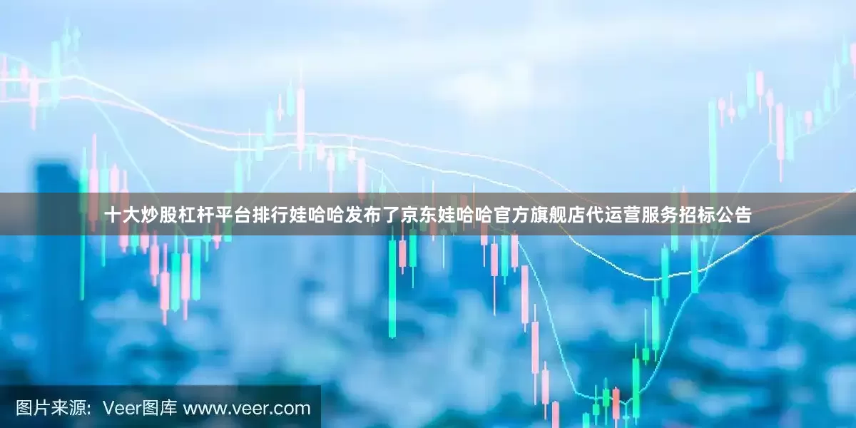 十大炒股杠杆平台排行娃哈哈发布了京东娃哈哈官方旗舰店代运营服务招标公告