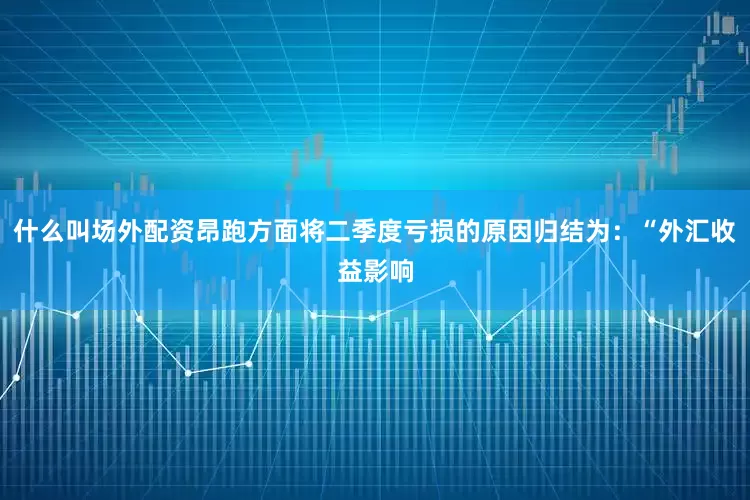 什么叫场外配资昂跑方面将二季度亏损的原因归结为：“外汇收益影响