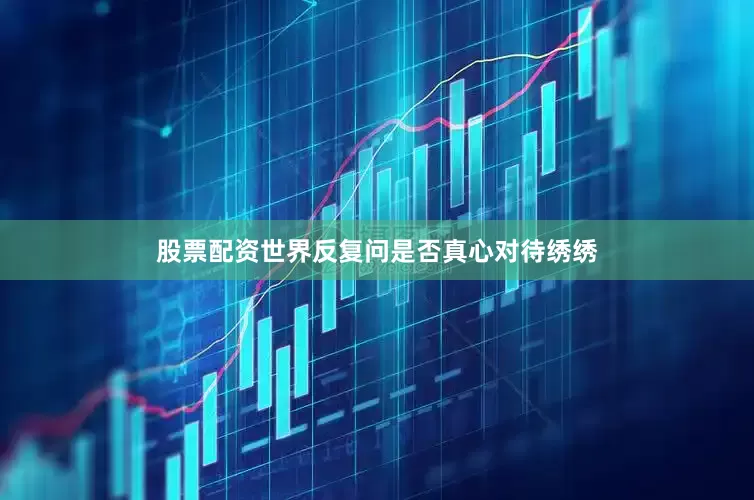 股票配资世界反复问是否真心对待绣绣