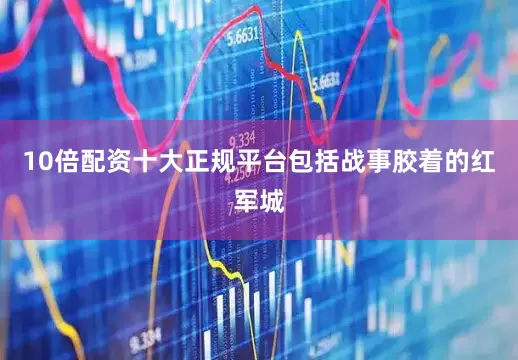 10倍配资十大正规平台包括战事胶着的红军城