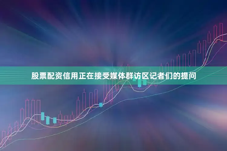 股票配资信用正在接受媒体群访区记者们的提问