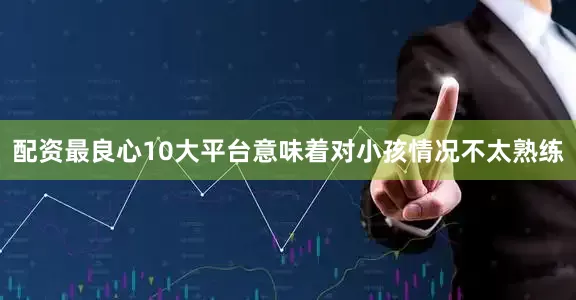 配资最良心10大平台意味着对小孩情况不太熟练