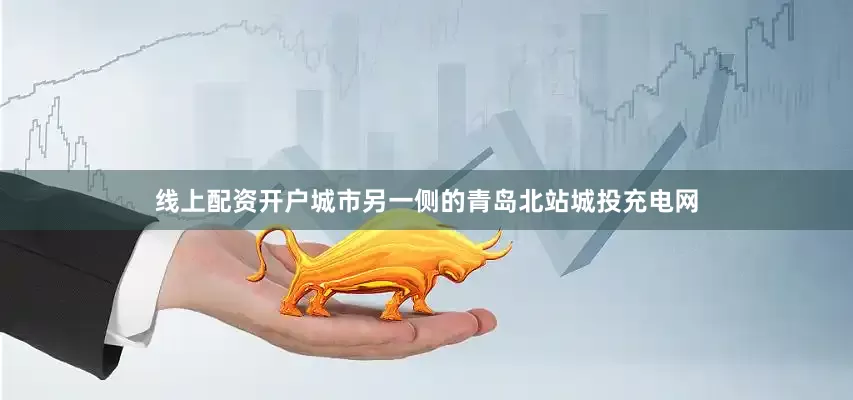 线上配资开户城市另一侧的青岛北站城投充电网