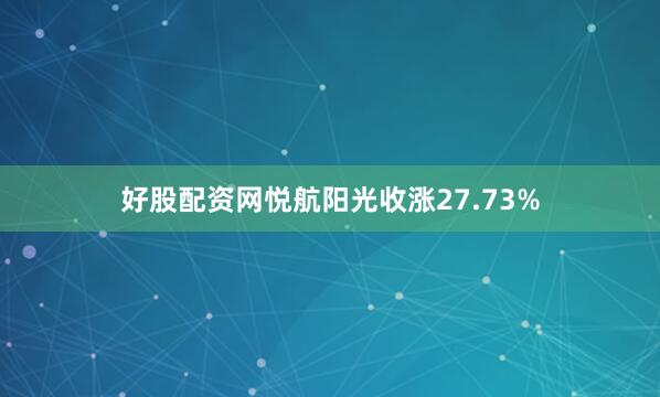 好股配资网悦航阳光收涨27.73%