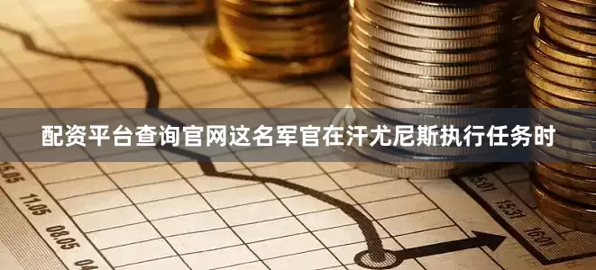 配资平台查询官网这名军官在汗尤尼斯执行任务时