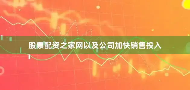 股票配资之家网以及公司加快销售投入