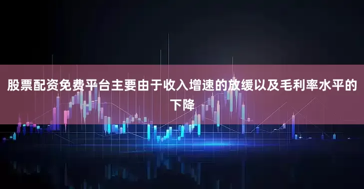 股票配资免费平台主要由于收入增速的放缓以及毛利率水平的下降